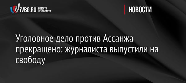 Уголовное дело против Ассанжа прекращено: журналиста выпустили на свободу